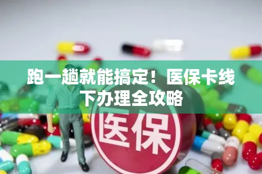 跑一趟就能搞定！医保卡线下办理全攻略